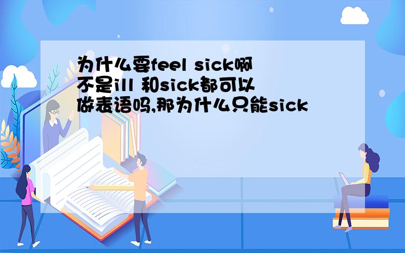 为什么要feel sick啊不是ill 和sick都可以做表语吗,那为什么只能sick