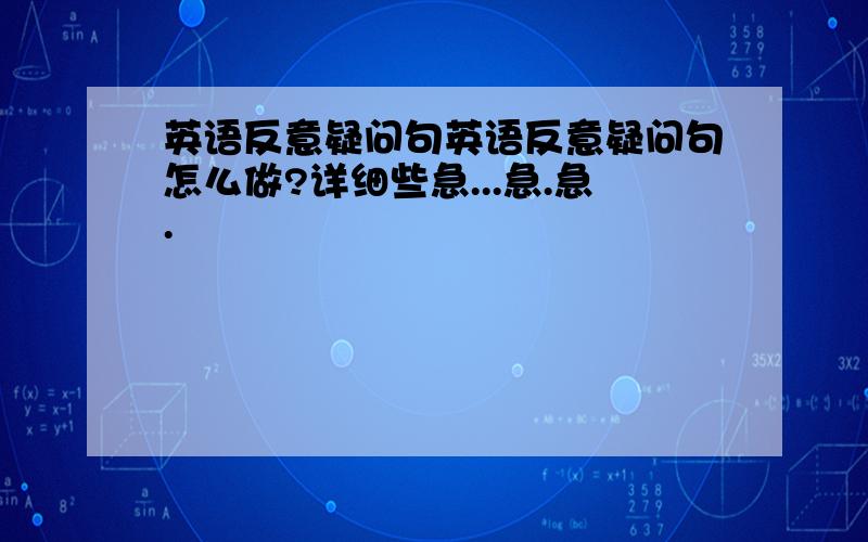 英语反意疑问句英语反意疑问句怎么做?详细些急...急.急.