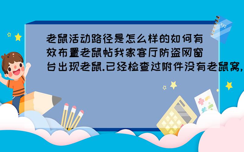 老鼠活动路径是怎么样的如何有效布置老鼠帖我家客厅防盗网窗台出现老鼠.已经检查过附件没有老鼠窝,只可能是外面爬墙进来的,每天都可以发现鸟笼里有老鼠屎,昨天晚上我把4片老鼠帖放