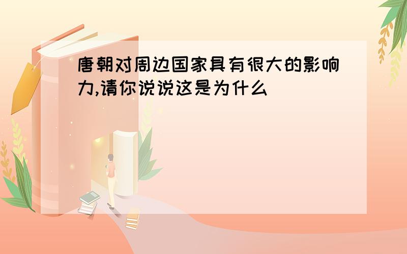 唐朝对周边国家具有很大的影响力,请你说说这是为什么