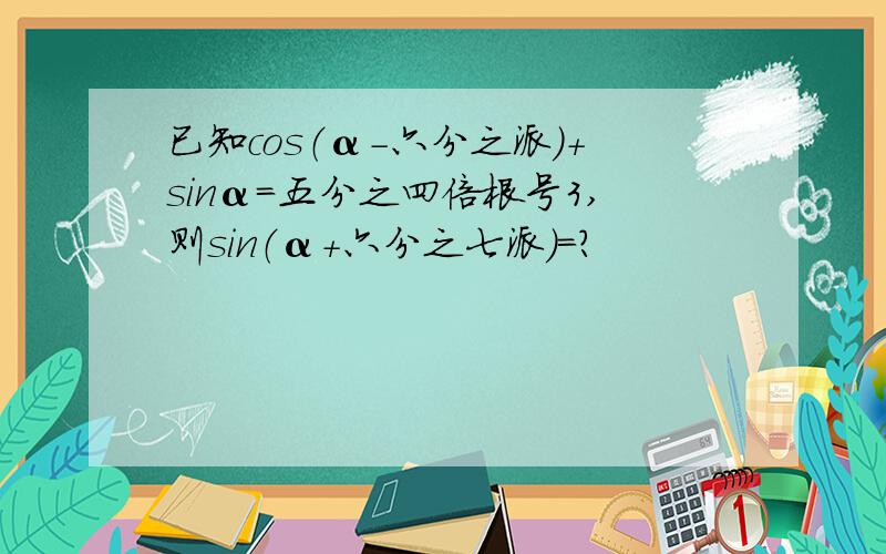 已知cos（α－六分之派）＋sinα=五分之四倍根号3,则sin（α＋六分之七派）=?