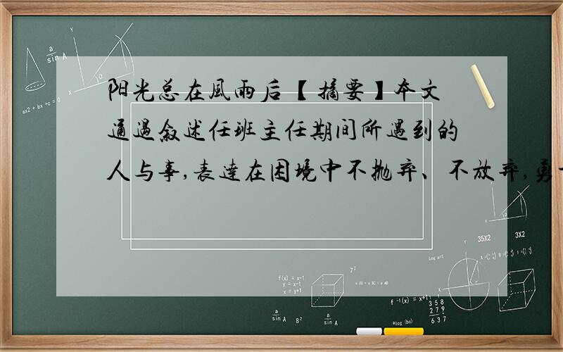 阳光总在风雨后 【摘要】本文通过叙述任班主任期间所遇到的人与事,表达在困境中不抛弃、不放弃,勇于面对