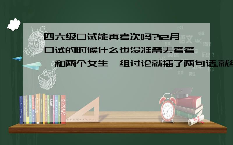 四六级口试能再考次吗?12月口试的时候什么也没准备去考考,和两个女生一组讨论就插了两句话.就给个b+,我四、级都过了口试线,