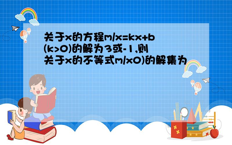 关于x的方程m/x=kx+b(k>0)的解为3或-1,则关于x的不等式m/x0)的解集为