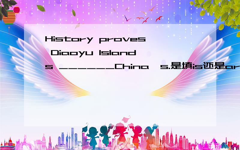 History proves Diaoyu Islands ______China's.是填is还是are