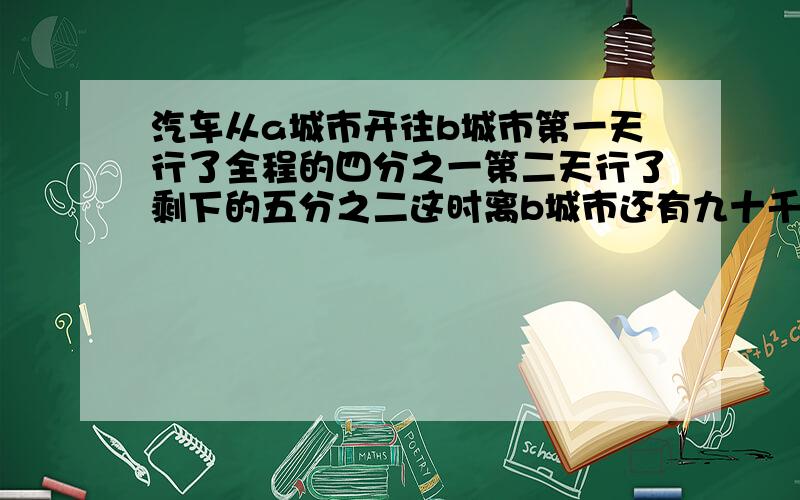 汽车从a城市开往b城市第一天行了全程的四分之一第二天行了剩下的五分之二这时离b城市还有九十千米ab两城市相距多少千米