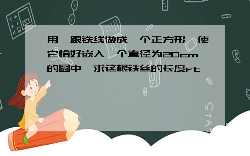 用一跟铁线做成一个正方形,使它恰好嵌入一个直径为20cm的圆中,求这根铁丝的长度rt