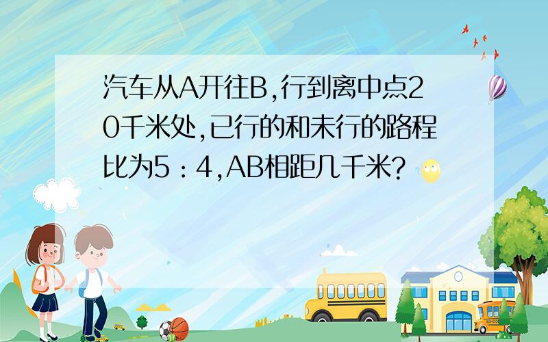 汽车从A开往B,行到离中点20千米处,已行的和未行的路程比为5：4,AB相距几千米?