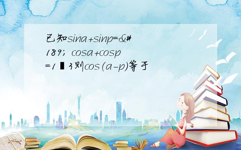 已知sina+sinp＝½ cosa+cosp＝1╱3则cos（a-p）等于