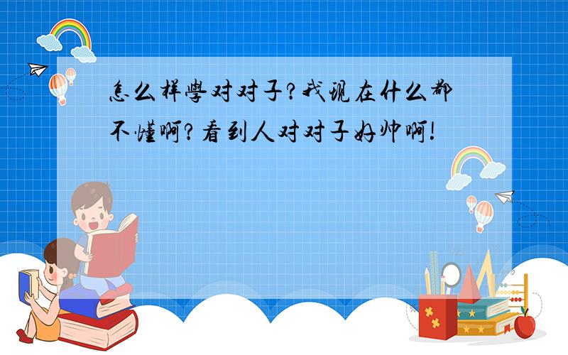 怎么样学对对子?我现在什么都不懂啊?看到人对对子好帅啊!