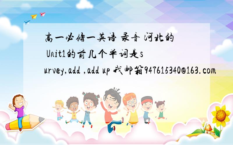 高一必修一英语 录音 河北的 Unit1的前几个单词是survey,add ,add up 我邮箱947615340@163.com