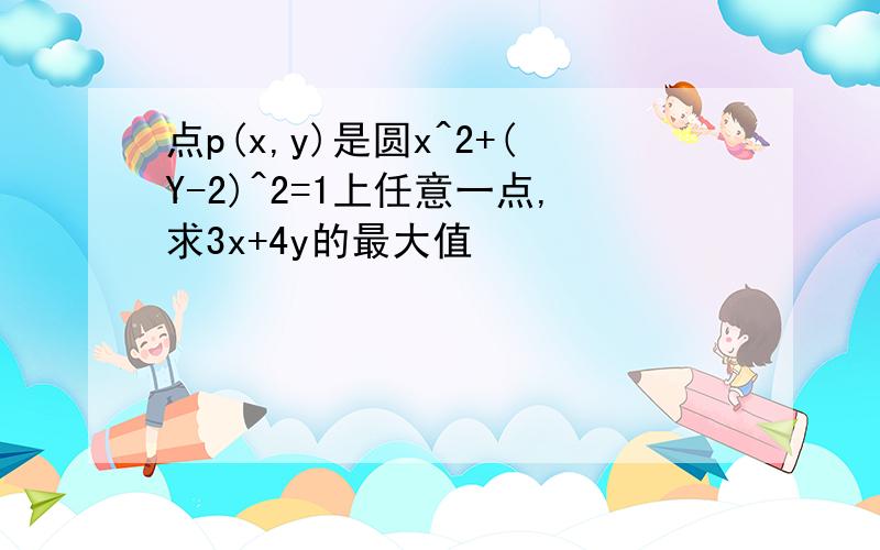 点p(x,y)是圆x^2+(Y-2)^2=1上任意一点,求3x+4y的最大值