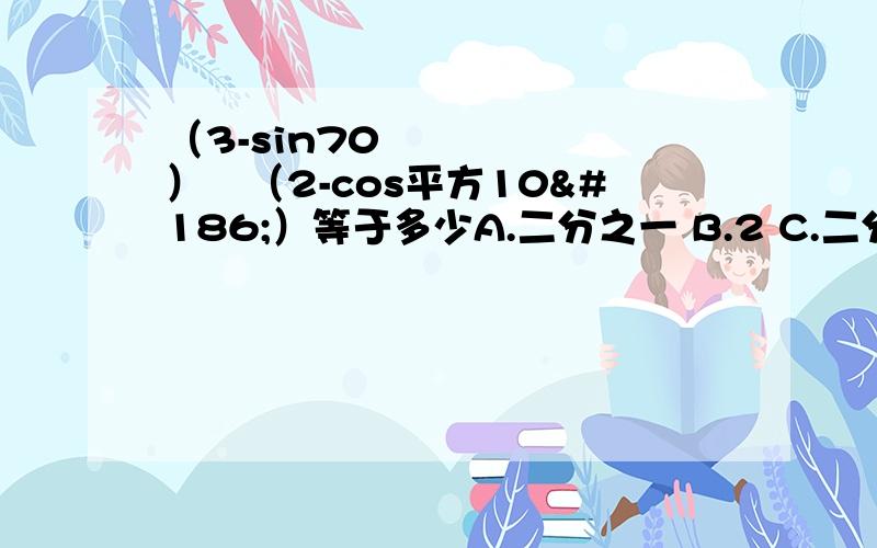 （3-sin70º）╱（2-cos平方10º）等于多少A.二分之一 B.2 C.二分之根号二 D.二分之根号三