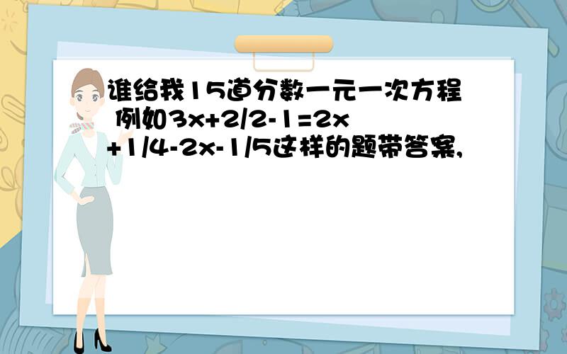 谁给我15道分数一元一次方程 例如3x+2/2-1=2x+1/4-2x-1/5这样的题带答案,