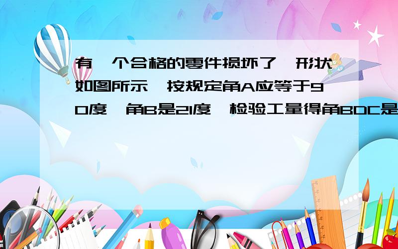 有一个合格的零件损坏了,形状如图所示,按规定角A应等于90度,角B是21度,检验工量得角BDC是143度,应用三角形的有关知识求角C的大小