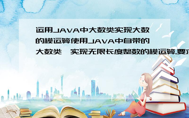 运用JAVA中大数类实现大数的模运算使用JAVA中自带的大数类,实现无限长度整数的模运算.要求三个数都是大数.