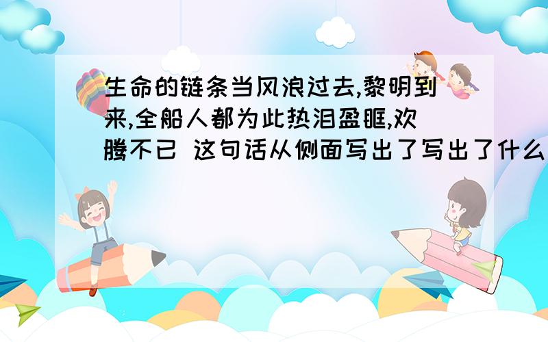 生命的链条当风浪过去,黎明到来,全船人都为此热泪盈眶,欢腾不已 这句话从侧面写出了写出了什么？