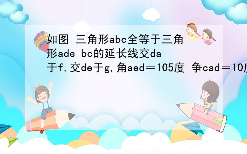 如图 三角形abc全等于三角形ade bc的延长线交da于f,交de于g,角aed＝105度 争cad＝10度 角B=25°求角DFB和角DGB的度数