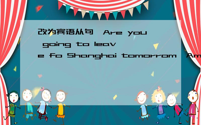 改为宾语从句,Are you going to leave fo Shanghai tomorrom,Amy?改为宾语从句!怎么改,