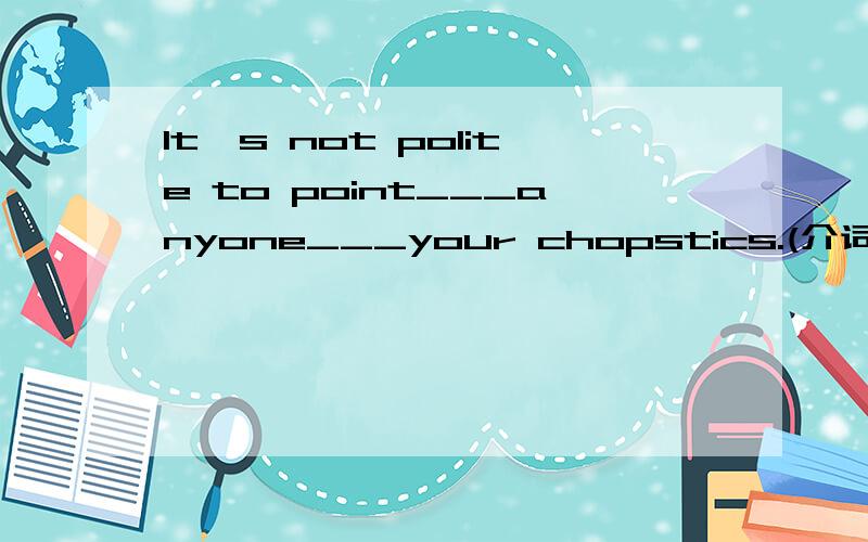 It's not polite to point___anyone___your chopstics.(介词)令point的用法