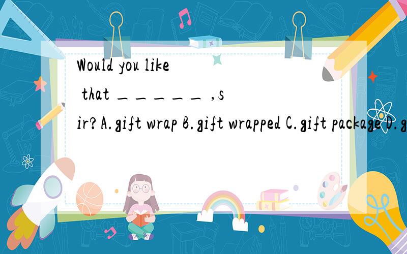 Would you like that _____ ,sir?A.gift wrap B.gift wrapped C.gift package D.gift packaged为什么D不对?
