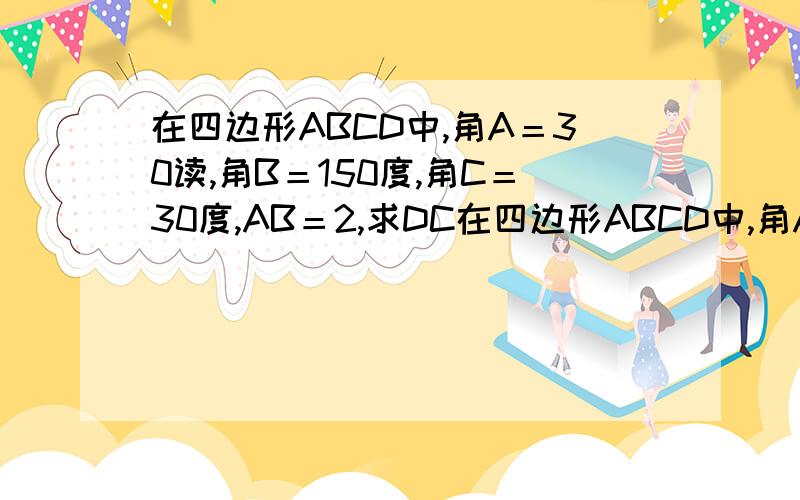 在四边形ABCD中,角A＝30读,角B＝150度,角C＝30度,AB＝2,求DC在四边形ABCD中,角A＝30读,角B＝150度,角C＝30度,AB＝2,求DC的长 如何证明ABCD是平行四边形?