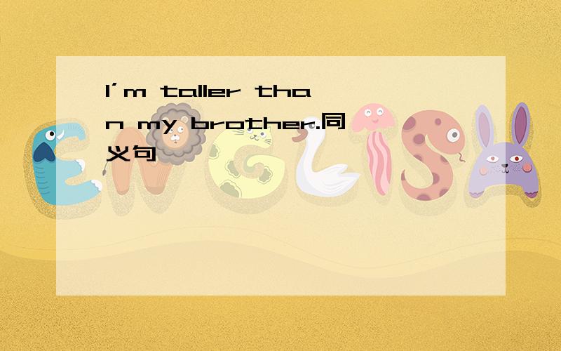 I’m taller than my brother.同义句