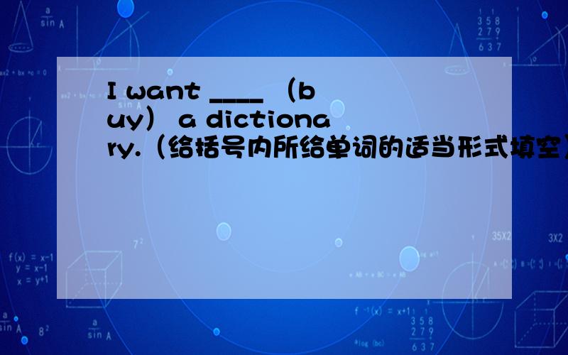 I want ____ （buy） a dictionary.（给括号内所给单词的适当形式填空）