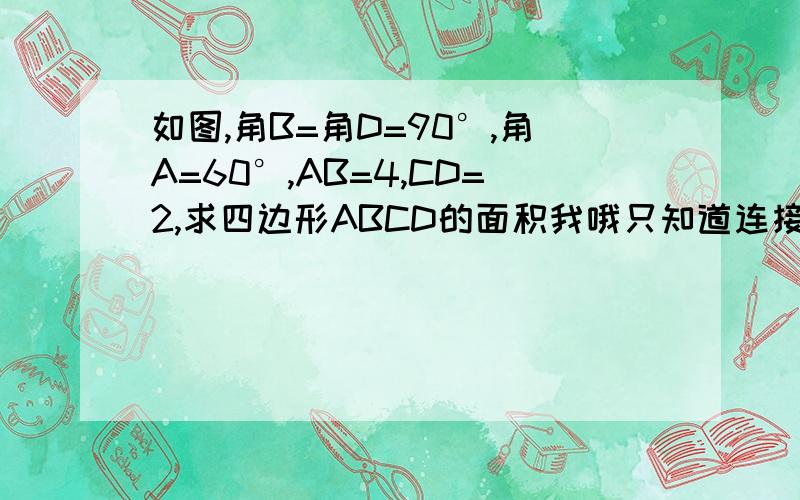 如图,角B=角D=90°,角A=60°,AB=4,CD=2,求四边形ABCD的面积我哦只知道连接AC