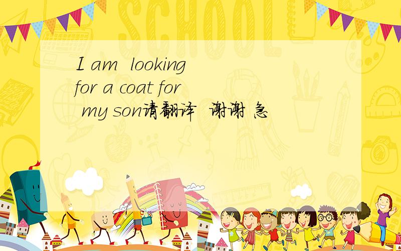 I am  looking for a coat for my son请翻译  谢谢 急