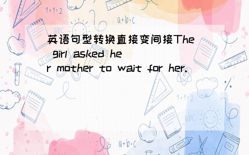 英语句型转换直接变间接The girl asked her mother to wait for her.