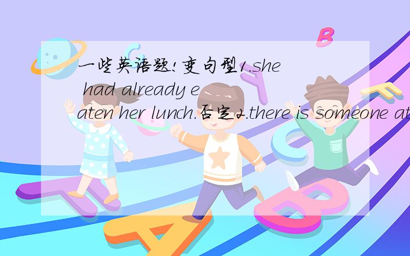 一些英语题!变句型1.she had already eaten her lunch.否定2.there is someone at home一般疑问3.he can run as fast as his father否定4.Jim is the tallestof the ten一般疑问