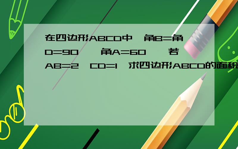 在四边形ABCD中,角B=角D=90°,角A=60°,若AB=2,CD=1,求四边形ABCD的面积