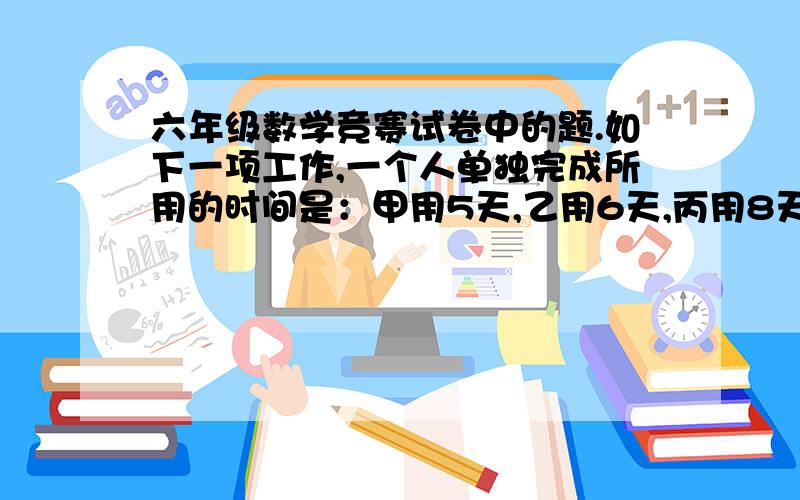 六年级数学竞赛试卷中的题.如下一项工作,一个人单独完成所用的时间是：甲用5天,乙用6天,丙用8天,现在从丙开始,按丙、甲、乙的顺序每天一人轮流先做,这项工作要经过（ ）天才能完成.