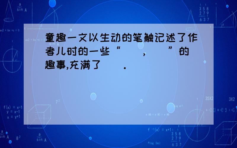 童趣一文以生动的笔触记述了作者儿时的一些“（）,（）”的趣事,充满了（）.