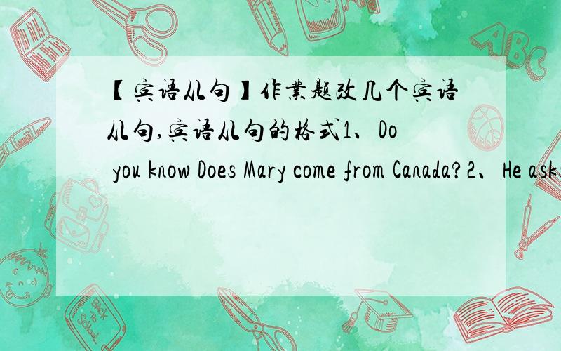 【宾语从句】作业题改几个宾语从句,宾语从句的格式1、Do you know Does Mary come from Canada?2、He asks me.How are they going there?3、Can you tell me?Have you been to Japan?4、Please tell me.What does the word mean in Cinese?5