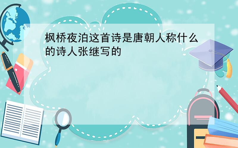 枫桥夜泊这首诗是唐朝人称什么的诗人张继写的