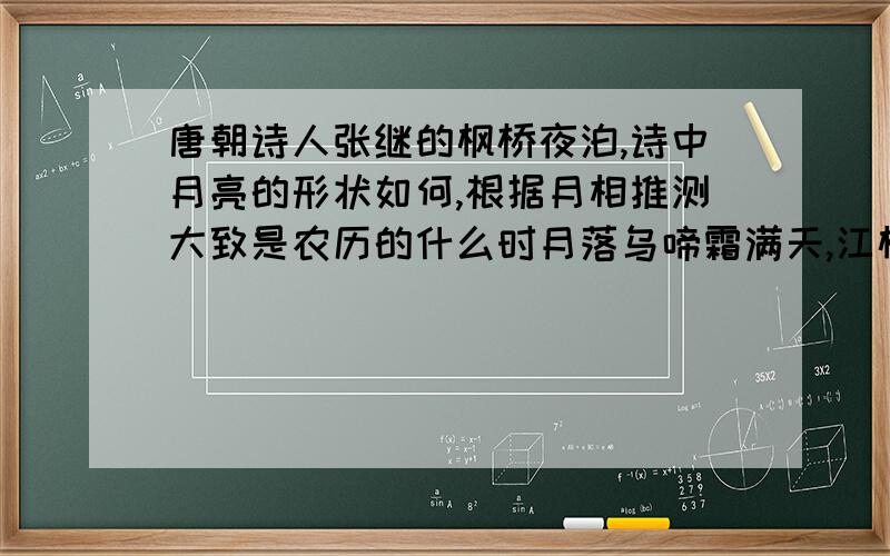 唐朝诗人张继的枫桥夜泊,诗中月亮的形状如何,根据月相推测大致是农历的什么时月落乌啼霜满天,江枫渔火对愁眠.孤苏城外寒山寺,夜半钟声到客船.这是唐朝诗人张继的《枫桥夜泊》,请你说