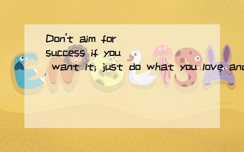 Don't aim for success if you want it; just do what you love and believe in,and it will come naturally.就这个,一个男同学的发给我的,