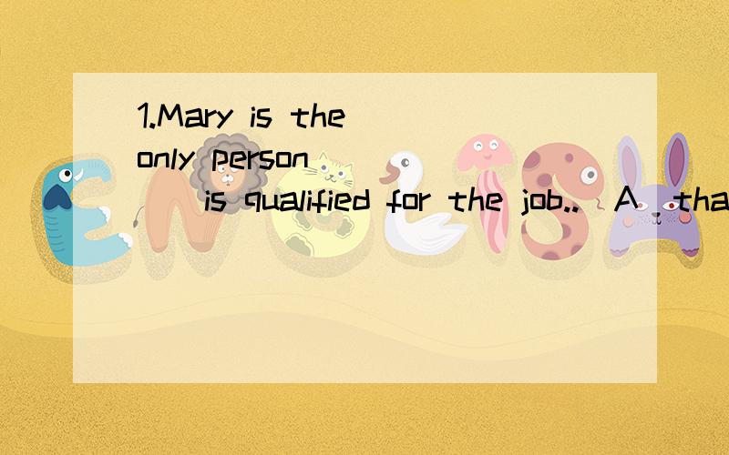 1.Mary is the only person ____is qualified for the job..(A)that B)which C)why D)as2..Industry is closely related ____agriculture..A)with B)to C)in 'D)about3,___the weather ,we would have gone picnicking.A)In case of B)Due to C)But for D)Except