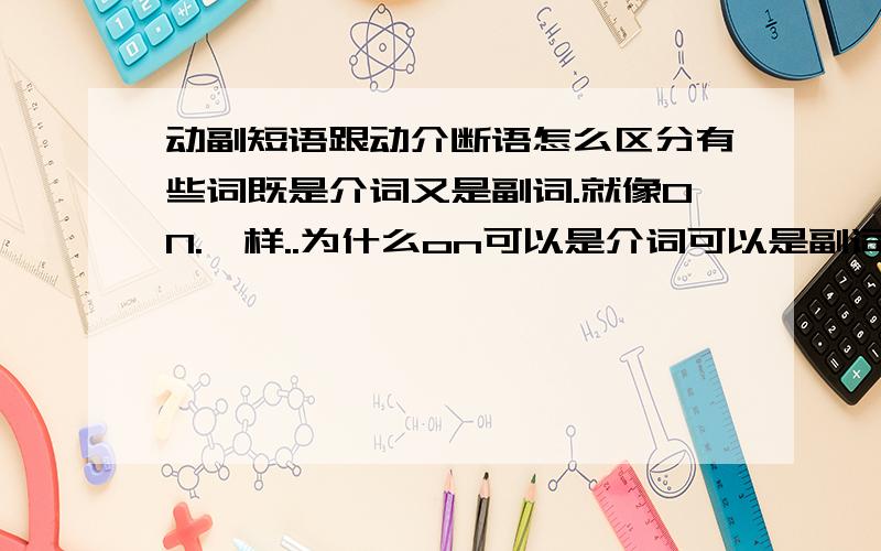 动副短语跟动介断语怎么区分有些词既是介词又是副词.就像ON.一样..为什么on可以是介词可以是副词..最好说说副词和介词的定义..