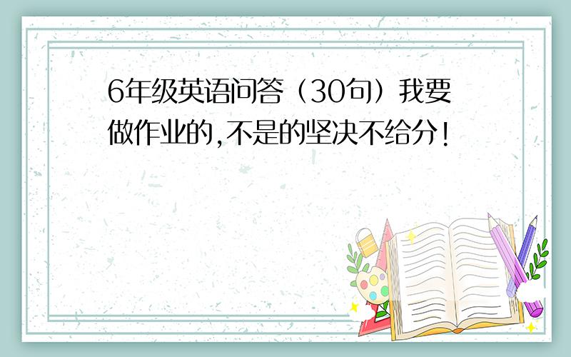 6年级英语问答（30句）我要做作业的,不是的坚决不给分!