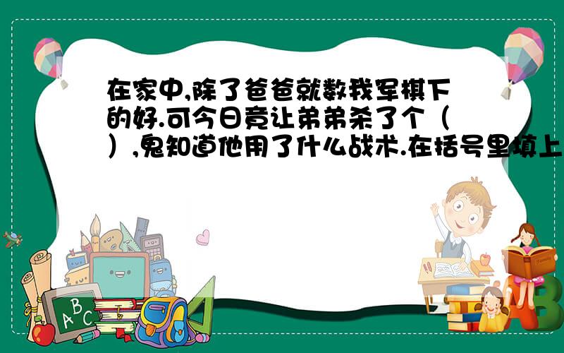 在家中,除了爸爸就数我军棋下的好.可今日竟让弟弟杀了个（）,鬼知道他用了什么战术.在括号里填上一个成语