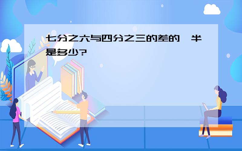 七分之六与四分之三的差的一半是多少?