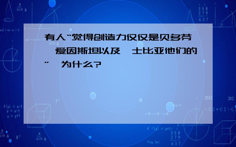 有人“觉得创造力仅仅是贝多芬、爱因斯坦以及莎士比亚他们的”,为什么?