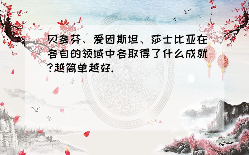 贝多芬、爱因斯坦、莎士比亚在各自的领域中各取得了什么成就?越简单越好.