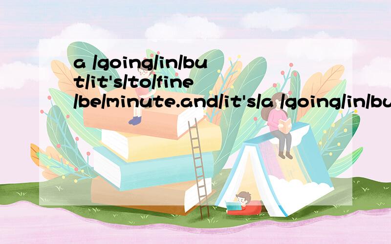 a /going/in/but/it's/to/fine/be/minute.and/it's/a /going/in/but/it's/to/fine/be/minute.and/it's/in/warm/the/spring/dry(连词成句)