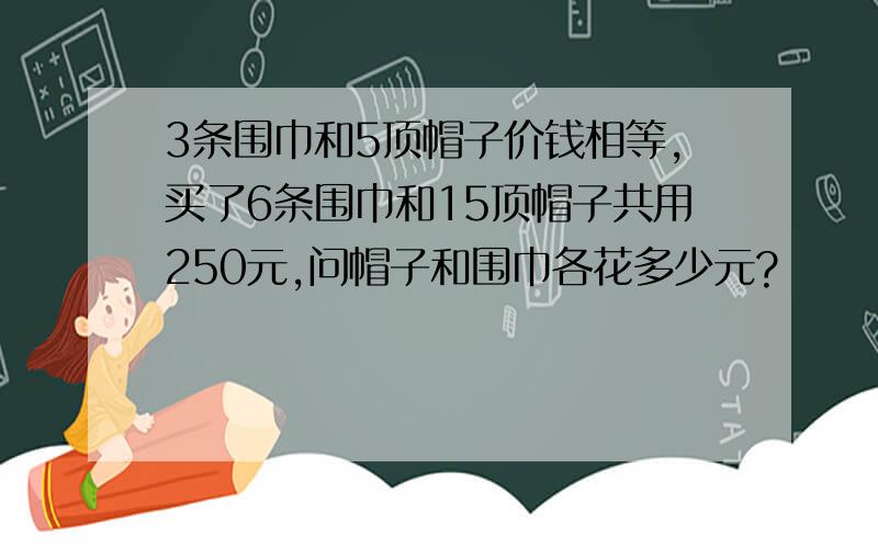 3条围巾和5顶帽子价钱相等,买了6条围巾和15顶帽子共用250元,问帽子和围巾各花多少元?