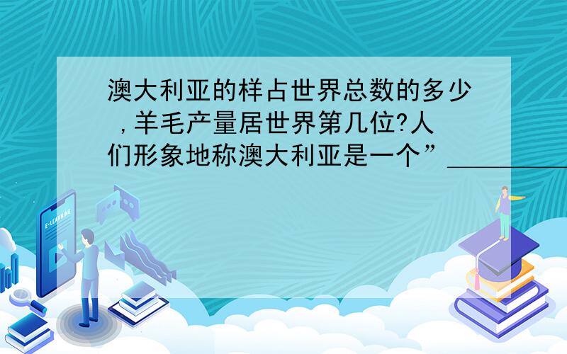 澳大利亚的样占世界总数的多少 ,羊毛产量居世界第几位?人们形象地称澳大利亚是一个”＿＿＿＿＿” 澳大利亚的牧场突出的特点是＿＿＿＿＿程度非常高?新疆的”三山夹两盆”的三山指