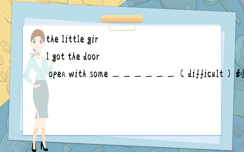 the little girl got the door open with some ______(difficult)到底是用单数还是复数呢?有什么要求吗?还有the girl looked worried ,but nobody understands her _____(worry)用单数还是复数